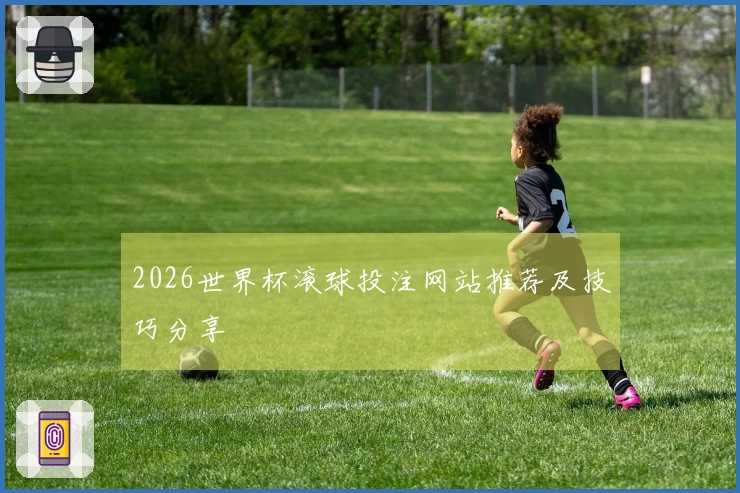 2026世界杯滚球投注网站推荐及技巧分享