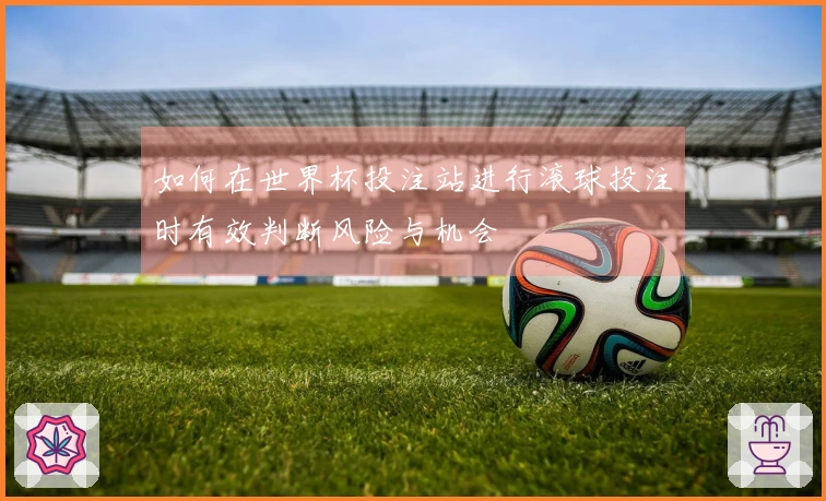 如何在世界杯投注站进行滚球投注时有效判断风险与机会