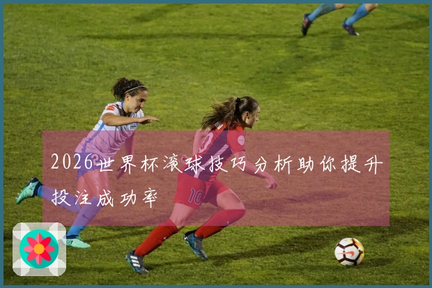 2026世界杯滚球技巧分析助你提升投注成功率