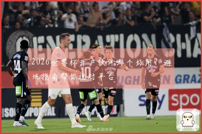 2026世界杯开户软件哪个好用？避坑指南帮你选对平台