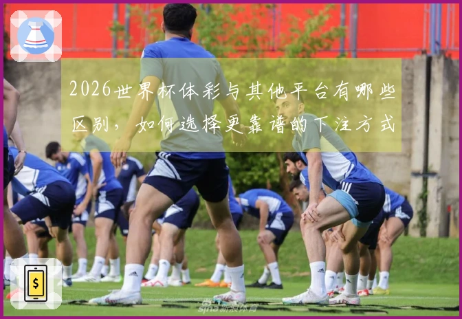 2026世界杯体彩与其他平台有哪些区别，如何选择更靠谱的下注方式