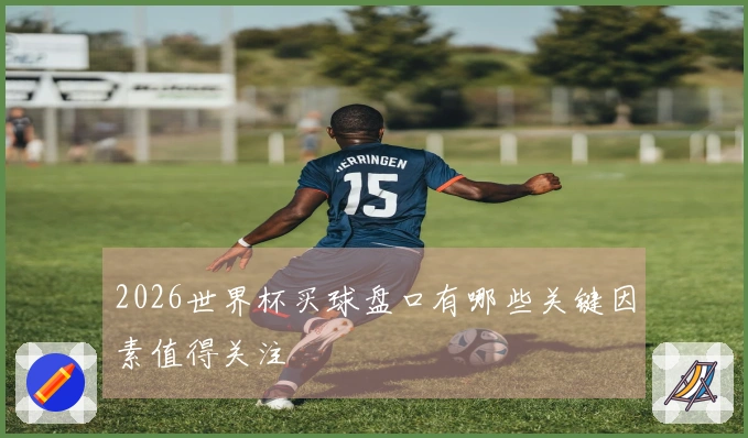 2026世界杯买球盘口有哪些关键因素值得关注